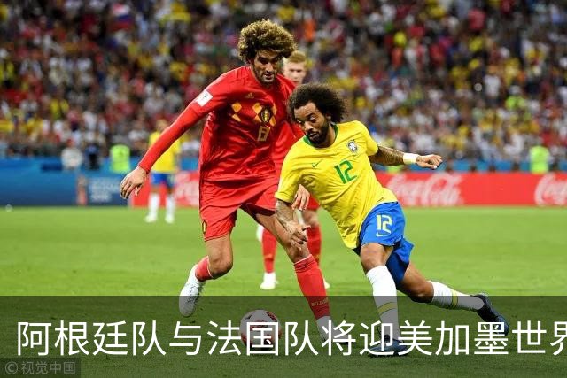 阿根廷队与法国队将迎美加墨世界杯首秀